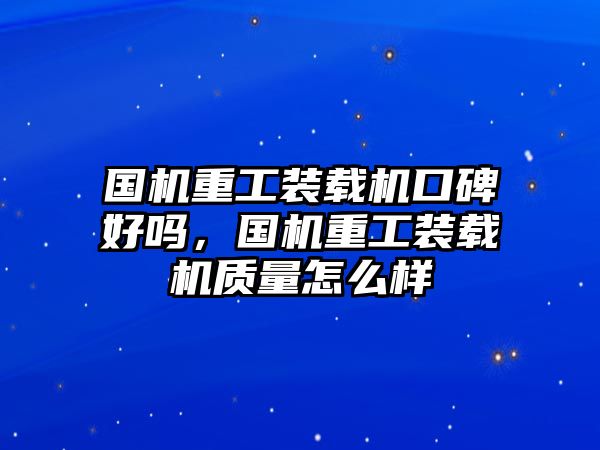 國機(jī)重工裝載機(jī)口碑好嗎，國機(jī)重工裝載機(jī)質(zhì)量怎么樣