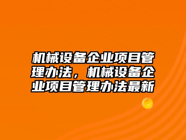 機(jī)械設(shè)備企業(yè)項(xiàng)目管理辦法，機(jī)械設(shè)備企業(yè)項(xiàng)目管理辦法最新