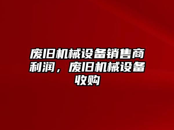 廢舊機(jī)械設(shè)備銷售商利潤(rùn)，廢舊機(jī)械設(shè)備收購