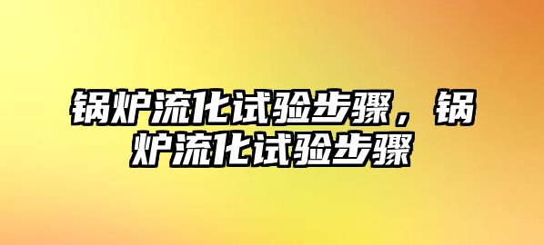 鍋爐流化試驗(yàn)步驟，鍋爐流化試驗(yàn)步驟