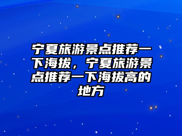 寧夏旅游景點(diǎn)推薦一下海拔，寧夏旅游景點(diǎn)推薦一下海拔高的地方