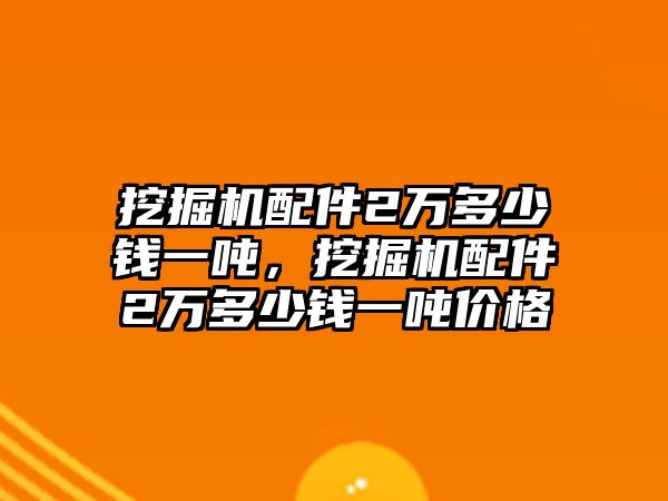 挖掘機配件2萬多少錢一噸，挖掘機配件2萬多少錢一噸價格