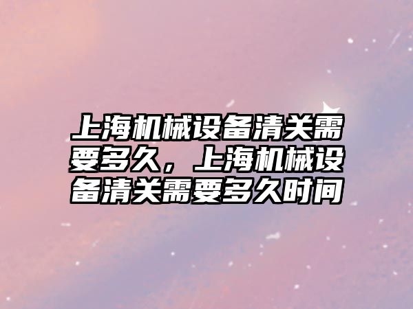 上海機械設備清關(guān)需要多久，上海機械設備清關(guān)需要多久時間