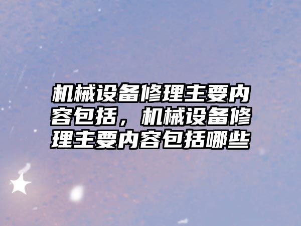 機械設(shè)備修理主要內(nèi)容包括，機械設(shè)備修理主要內(nèi)容包括哪些