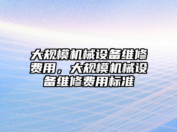 大規(guī)模機械設備維修費用，大規(guī)模機械設備維修費用標準