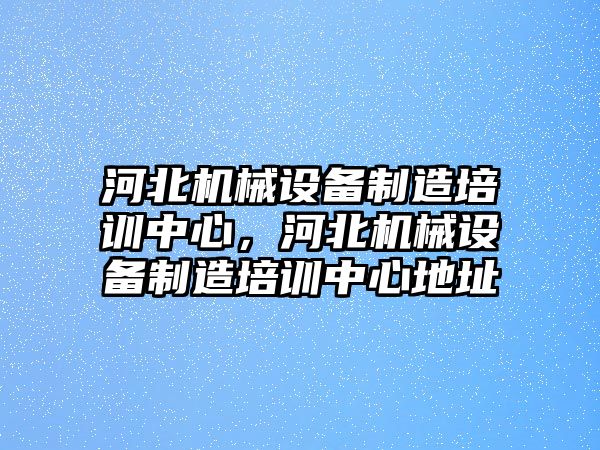 河北機(jī)械設(shè)備制造培訓(xùn)中心，河北機(jī)械設(shè)備制造培訓(xùn)中心地址