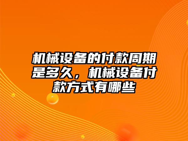 機(jī)械設(shè)備的付款周期是多久，機(jī)械設(shè)備付款方式有哪些