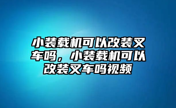 小裝載機(jī)可以改裝叉車(chē)嗎，小裝載機(jī)可以改裝叉車(chē)嗎視頻