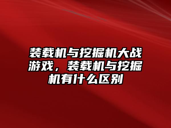 裝載機與挖掘機大戰(zhàn)游戲，裝載機與挖掘機有什么區(qū)別