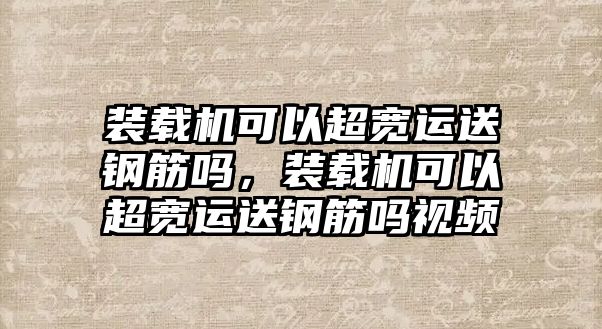 裝載機(jī)可以超寬運(yùn)送鋼筋嗎，裝載機(jī)可以超寬運(yùn)送鋼筋嗎視頻