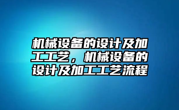 機(jī)械設(shè)備的設(shè)計(jì)及加工工藝，機(jī)械設(shè)備的設(shè)計(jì)及加工工藝流程