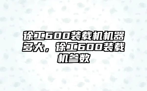 徐工600裝載機機器多大，徐工600裝載機參數(shù)