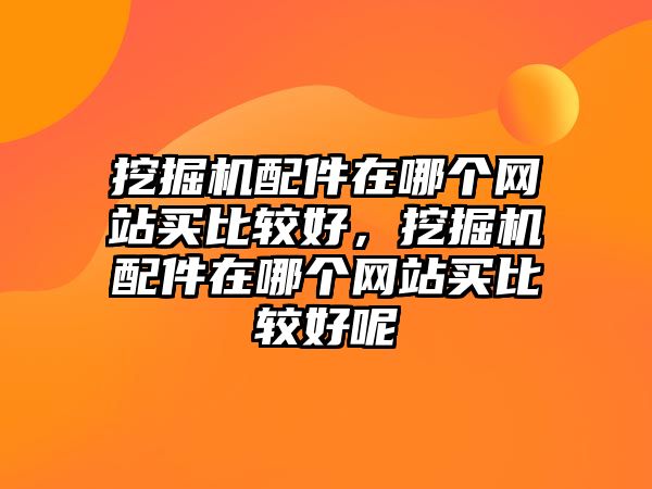 挖掘機(jī)配件在哪個(gè)網(wǎng)站買比較好，挖掘機(jī)配件在哪個(gè)網(wǎng)站買比較好呢