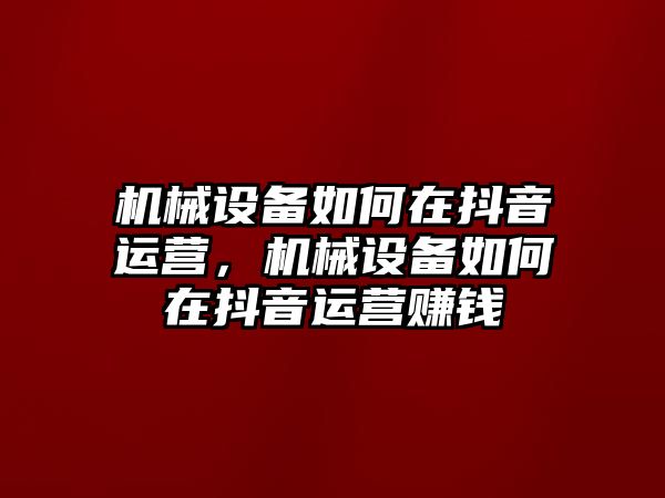 機(jī)械設(shè)備如何在抖音運(yùn)營，機(jī)械設(shè)備如何在抖音運(yùn)營賺錢