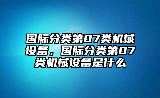 國際分類第07類機(jī)械設(shè)備，國際分類第07類機(jī)械設(shè)備是什么