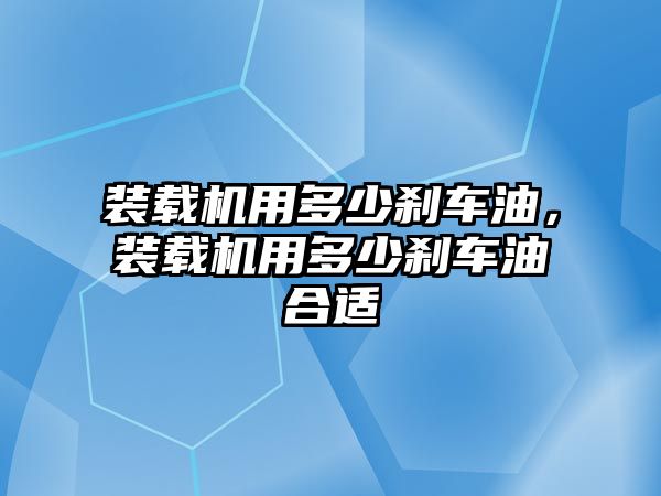 裝載機用多少剎車油，裝載機用多少剎車油合適