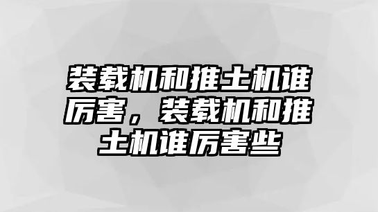 裝載機(jī)和推土機(jī)誰(shuí)厲害，裝載機(jī)和推土機(jī)誰(shuí)厲害些