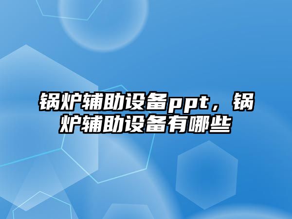 鍋爐輔助設(shè)備ppt，鍋爐輔助設(shè)備有哪些