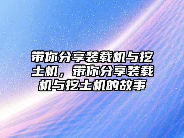 帶你分享裝載機(jī)與挖土機(jī)，帶你分享裝載機(jī)與挖土機(jī)的故事