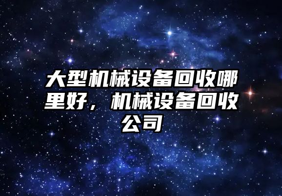 大型機械設備回收哪里好，機械設備回收公司