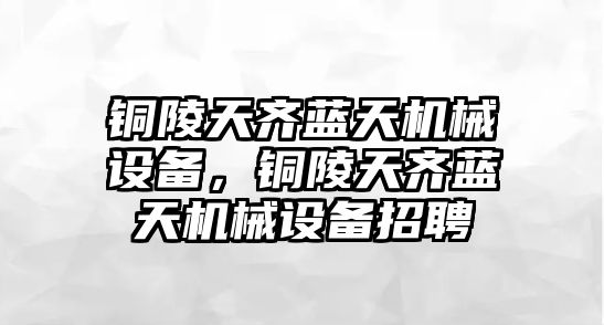 銅陵天齊藍天機械設備，銅陵天齊藍天機械設備招聘