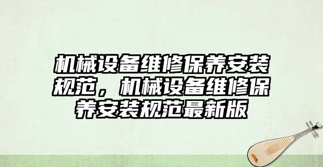 機械設(shè)備維修保養(yǎng)安裝規(guī)范，機械設(shè)備維修保養(yǎng)安裝規(guī)范最新版