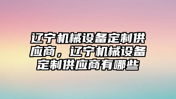 遼寧機械設備定制供應商，遼寧機械設備定制供應商有哪些