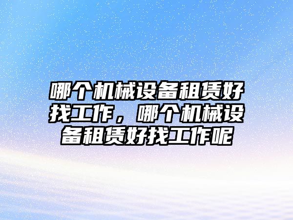 哪個機械設(shè)備租賃好找工作，哪個機械設(shè)備租賃好找工作呢