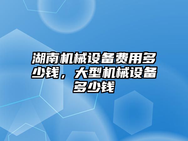 湖南機械設備費用多少錢，大型機械設備多少錢