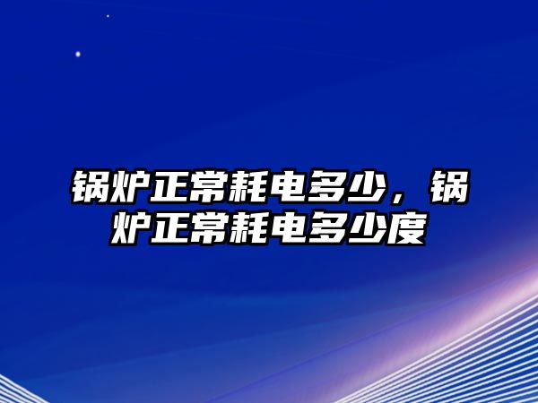 鍋爐正常耗電多少，鍋爐正常耗電多少度