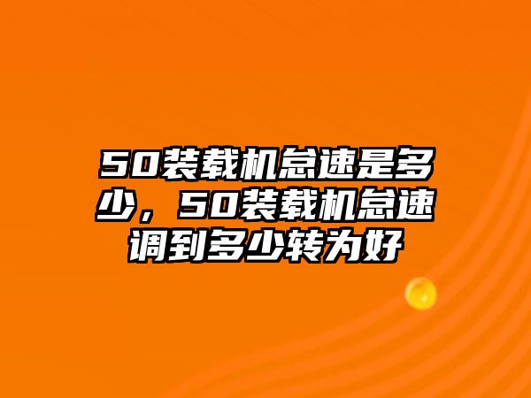 50裝載機(jī)怠速是多少，50裝載機(jī)怠速調(diào)到多少轉(zhuǎn)為好