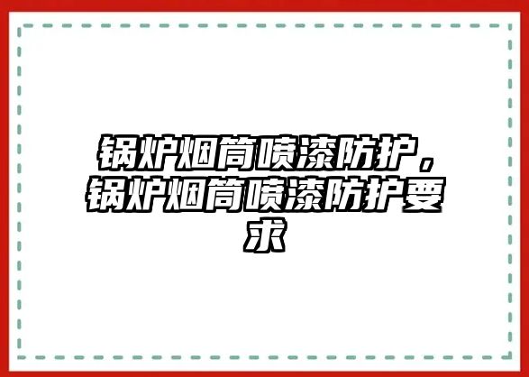 鍋爐煙筒噴漆防護，鍋爐煙筒噴漆防護要求