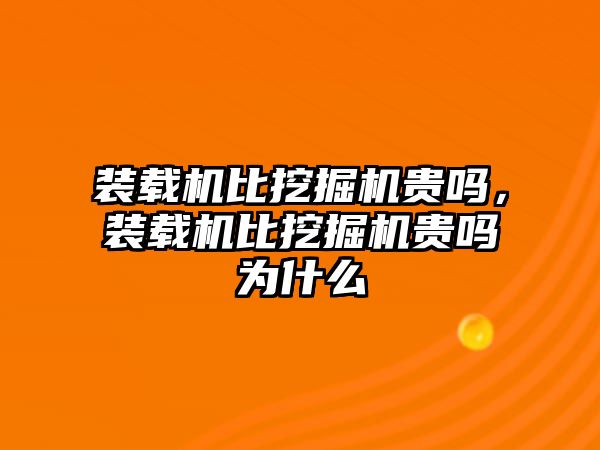 裝載機(jī)比挖掘機(jī)貴嗎，裝載機(jī)比挖掘機(jī)貴嗎為什么