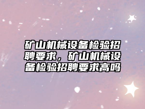 礦山機械設備檢驗招聘要求，礦山機械設備檢驗招聘要求高嗎