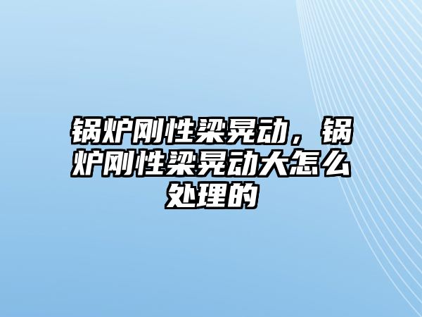 鍋爐剛性梁晃動(dòng)，鍋爐剛性梁晃動(dòng)大怎么處理的