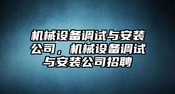 機(jī)械設(shè)備調(diào)試與安裝公司，機(jī)械設(shè)備調(diào)試與安裝公司招聘