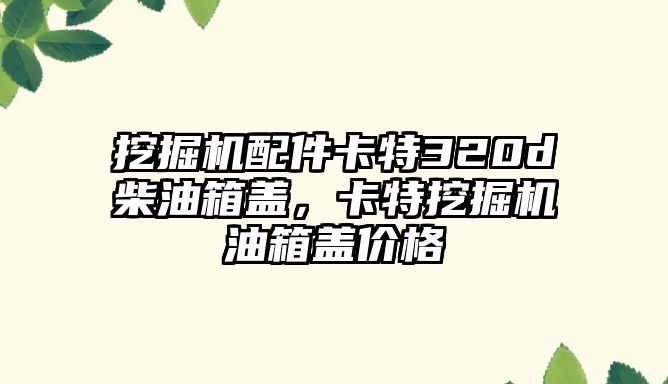 挖掘機(jī)配件卡特320d柴油箱蓋，卡特挖掘機(jī)油箱蓋價(jià)格