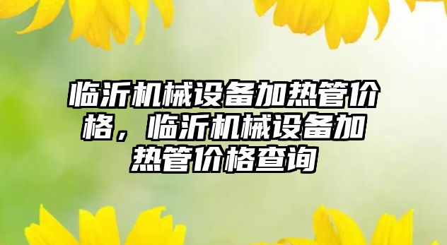 臨沂機械設備加熱管價格，臨沂機械設備加熱管價格查詢