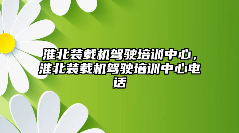 淮北裝載機駕駛培訓中心，淮北裝載機駕駛培訓中心電話