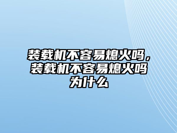 裝載機不容易熄火嗎，裝載機不容易熄火嗎為什么