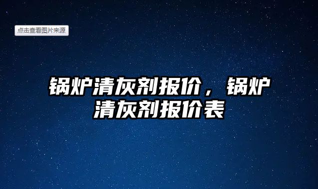 鍋爐清灰劑報價，鍋爐清灰劑報價表