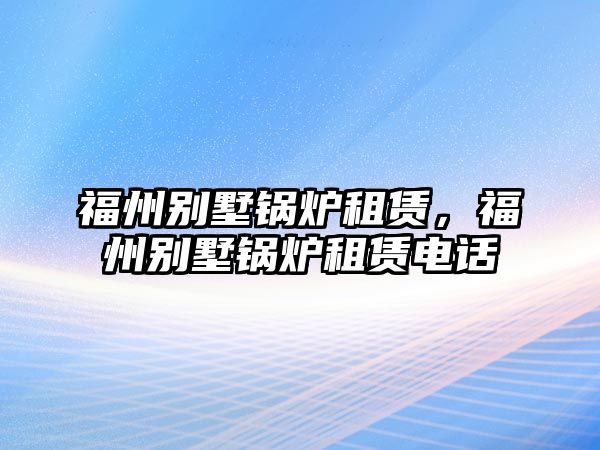 福州別墅鍋爐租賃，福州別墅鍋爐租賃電話