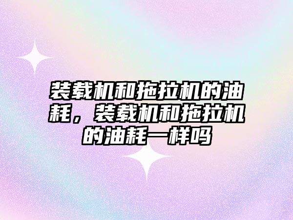 裝載機和拖拉機的油耗，裝載機和拖拉機的油耗一樣嗎