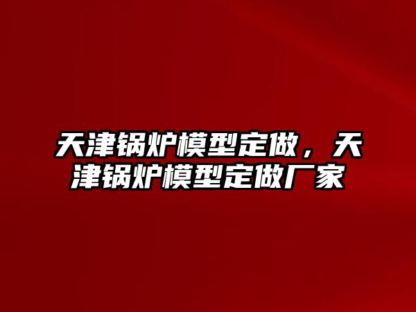 天津鍋爐模型定做，天津鍋爐模型定做廠家