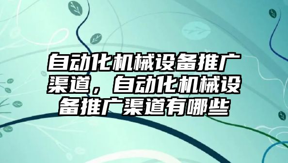 自動化機械設備推廣渠道，自動化機械設備推廣渠道有哪些