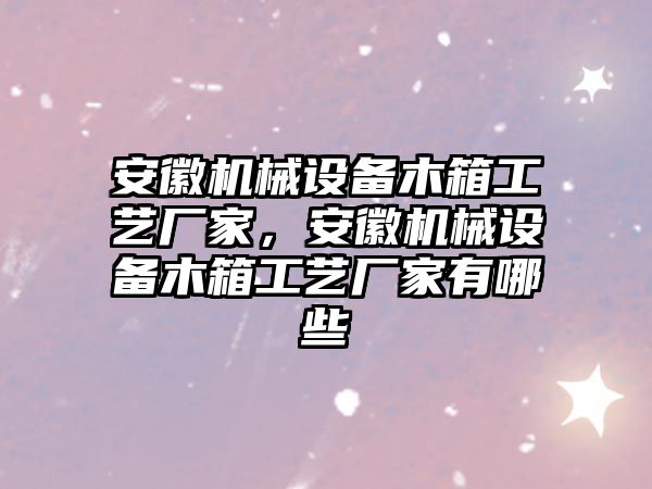 安徽機械設備木箱工藝廠家，安徽機械設備木箱工藝廠家有哪些