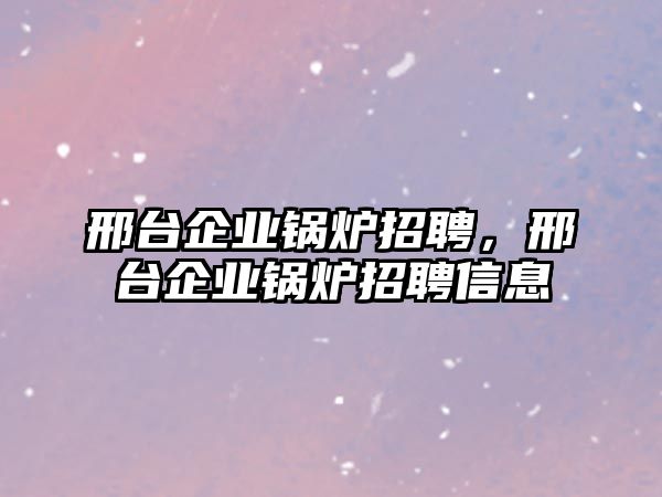 邢臺企業(yè)鍋爐招聘，邢臺企業(yè)鍋爐招聘信息