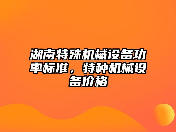 湖南特殊機械設備功率標準，特種機械設備價格