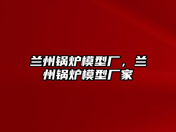 蘭州鍋爐模型廠，蘭州鍋爐模型廠家