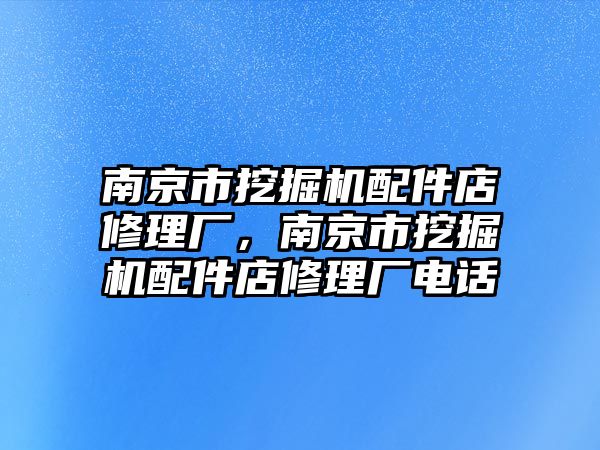 南京市挖掘機配件店修理廠，南京市挖掘機配件店修理廠電話